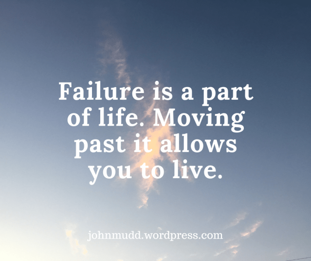 Failure is a part of life. Moving past it allows you to live.